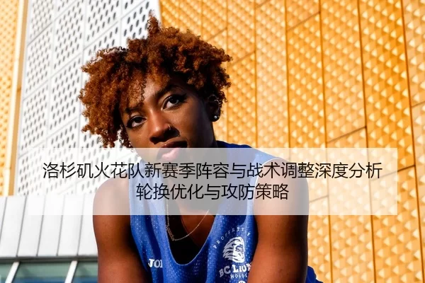洛杉矶火花队新赛季阵容与战术调整深度分析 轮换优化与攻防策略