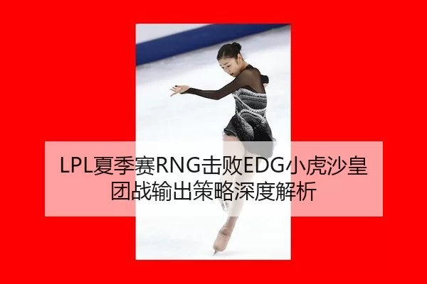 LPL夏季赛RNG击败EDG小虎沙皇团战输出策略深度解析